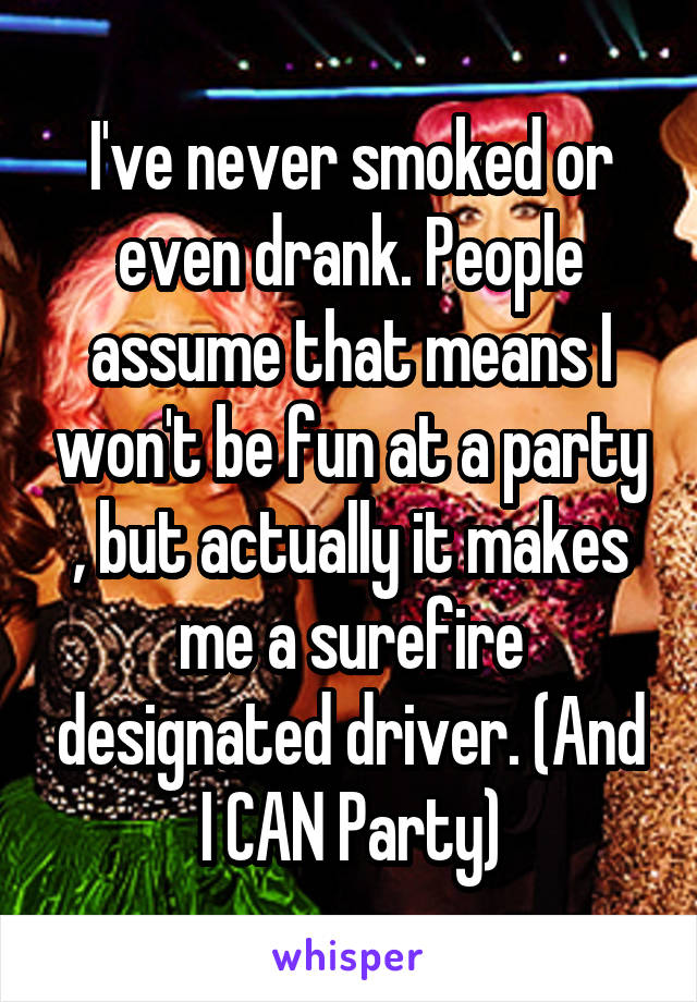 I've never smoked or even drank. People assume that means I won't be fun at a party , but actually it makes me a surefire designated driver. (And I CAN Party)