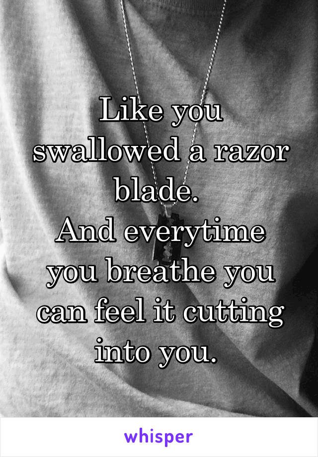 Like you swallowed a razor blade. 
And everytime you breathe you can feel it cutting into you. 