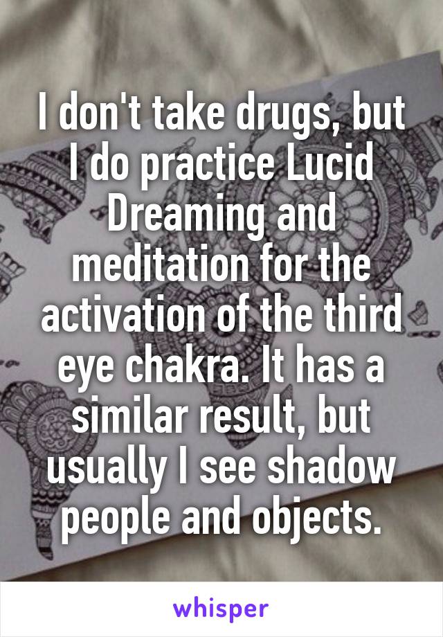 I don't take drugs, but I do practice Lucid Dreaming and meditation for the activation of the third eye chakra. It has a similar result, but usually I see shadow people and objects.