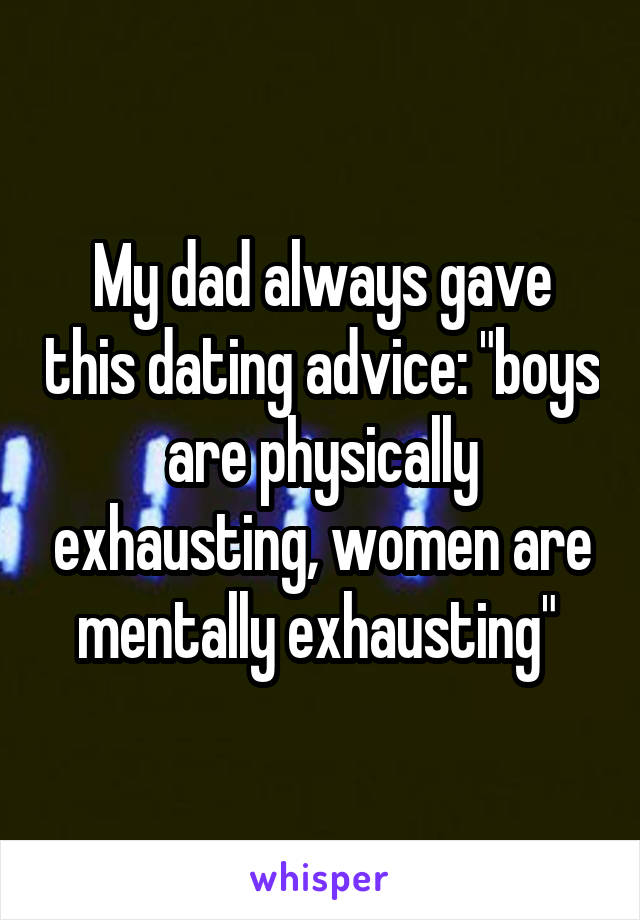 My dad always gave this dating advice: "boys are physically exhausting, women are mentally exhausting" 
