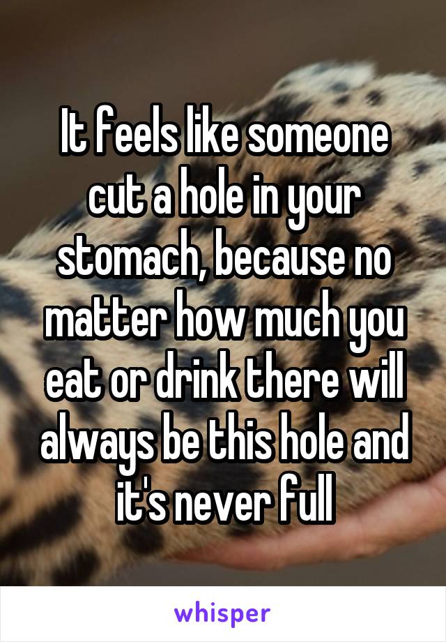 It feels like someone cut a hole in your stomach, because no matter how much you eat or drink there will always be this hole and it's never full