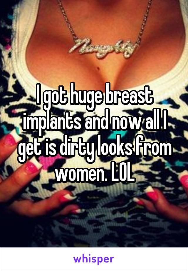 I got huge breast implants and now all I get is dirty looks from women. LOL