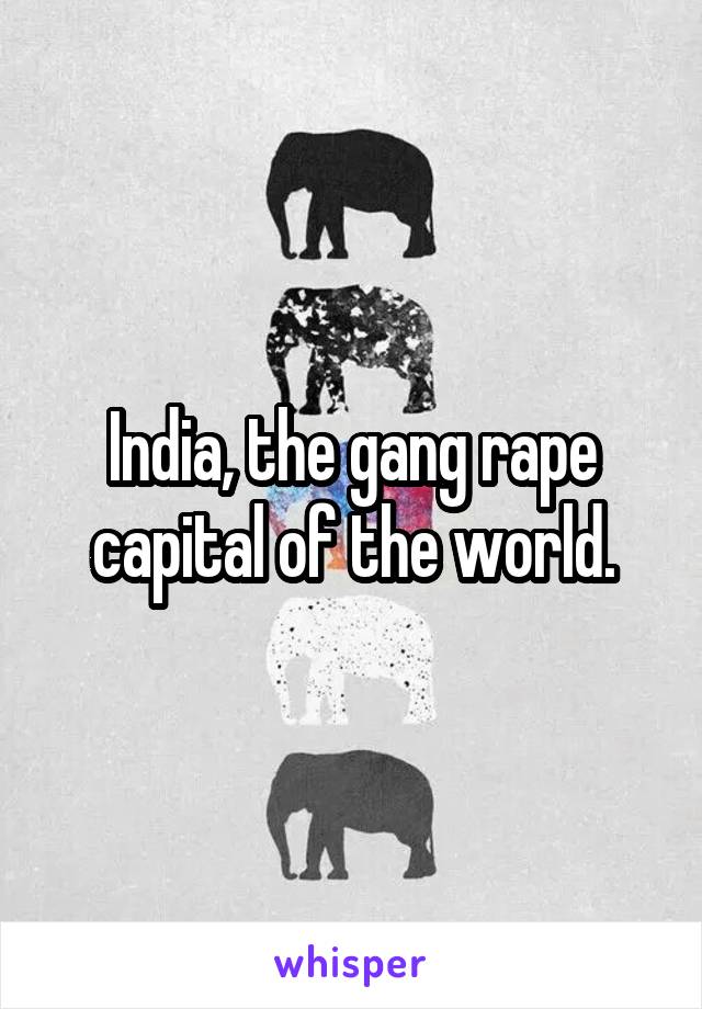 India, the gang rape capital of the world.