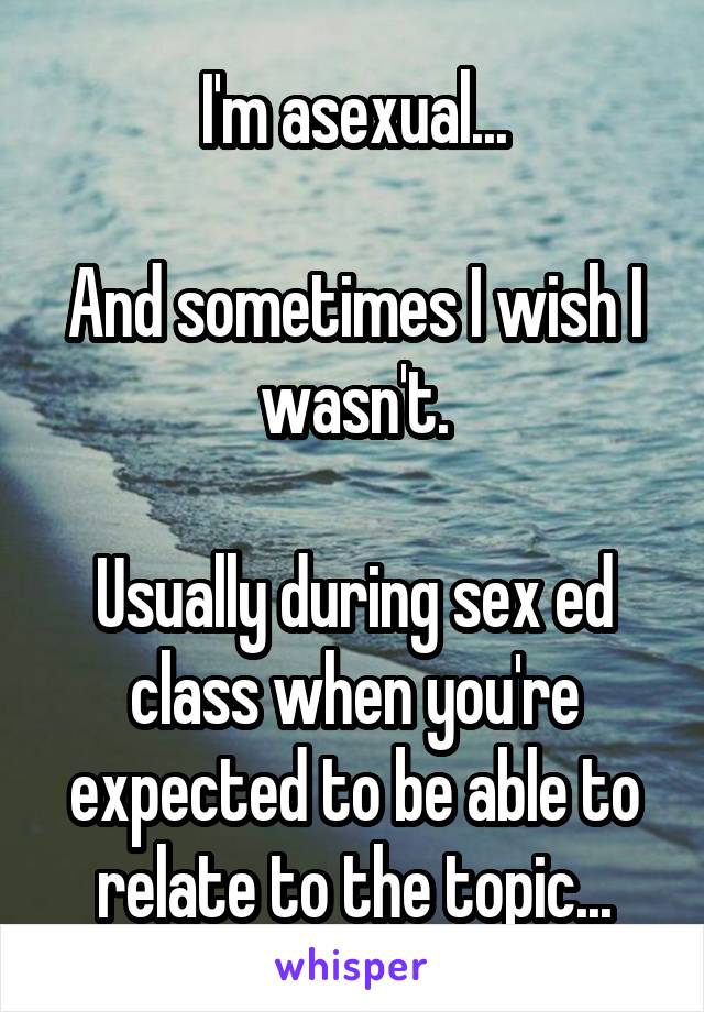 I'm asexual...

And sometimes I wish I wasn't.

Usually during sex ed class when you're expected to be able to relate to the topic...