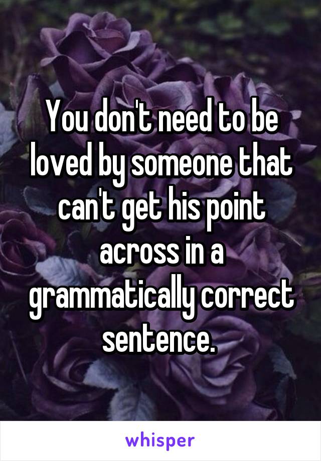 You don't need to be loved by someone that can't get his point across in a grammatically correct sentence. 