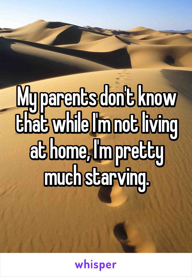 My parents don't know that while I'm not living at home, I'm pretty much starving.