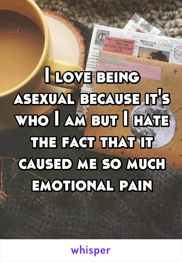 I love being asexual because it's who I am but I hate the fact that it caused me so much emotional pain