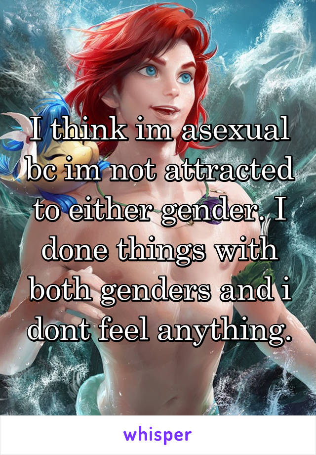 I think im asexual bc im not attracted to either gender. I done things with both genders and i dont feel anything.