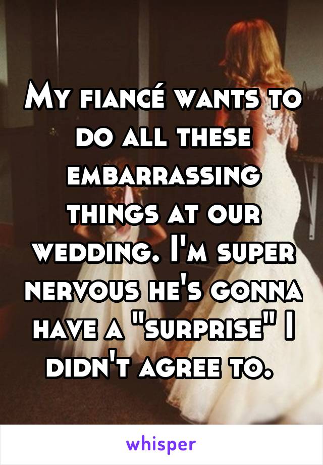 My fiancé wants to do all these embarrassing things at our wedding. I'm super nervous he's gonna have a "surprise" I didn't agree to. 