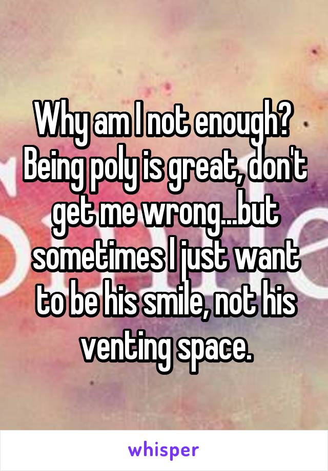 Why am I not enough?  Being poly is great, don't get me wrong...but sometimes I just want to be his smile, not his venting space.
