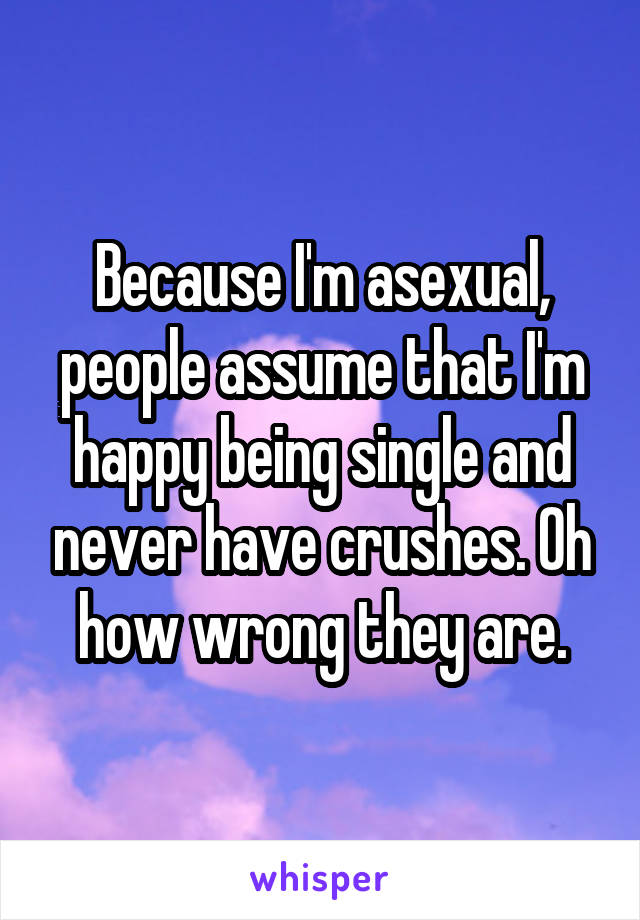 Because I'm asexual, people assume that I'm happy being single and never have crushes. Oh how wrong they are.