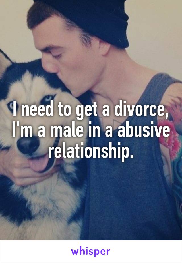 I need to get a divorce, I'm a male in a abusive relationship.