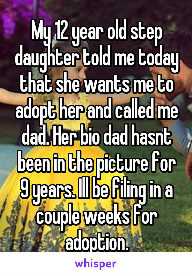My 12 year old step daughter told me today that she wants me to adopt her and called me dad. Her bio dad hasnt been in the picture for 9 years. Ill be filing in a couple weeks for adoption.