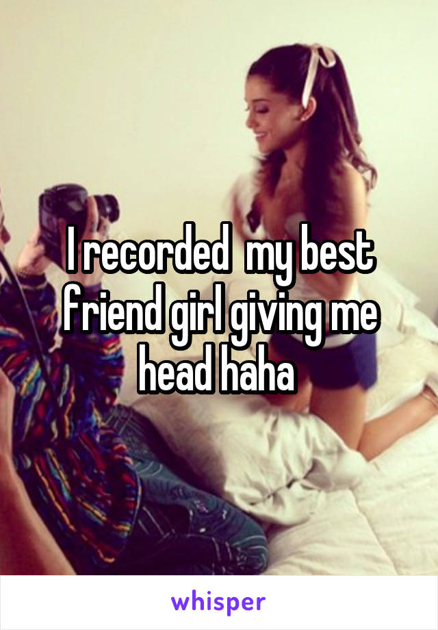 I Recorded My Best Friend Girl Giving Me Head Haha