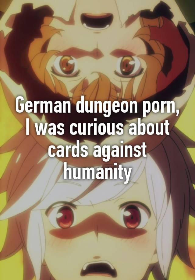 640px x 920px - German dungeon porn, I was curious about cards against ...