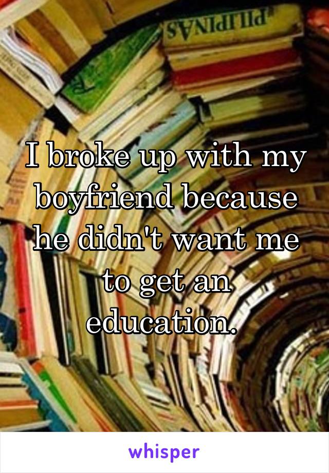 I broke up with my boyfriend because he didn't want me to get an education. 