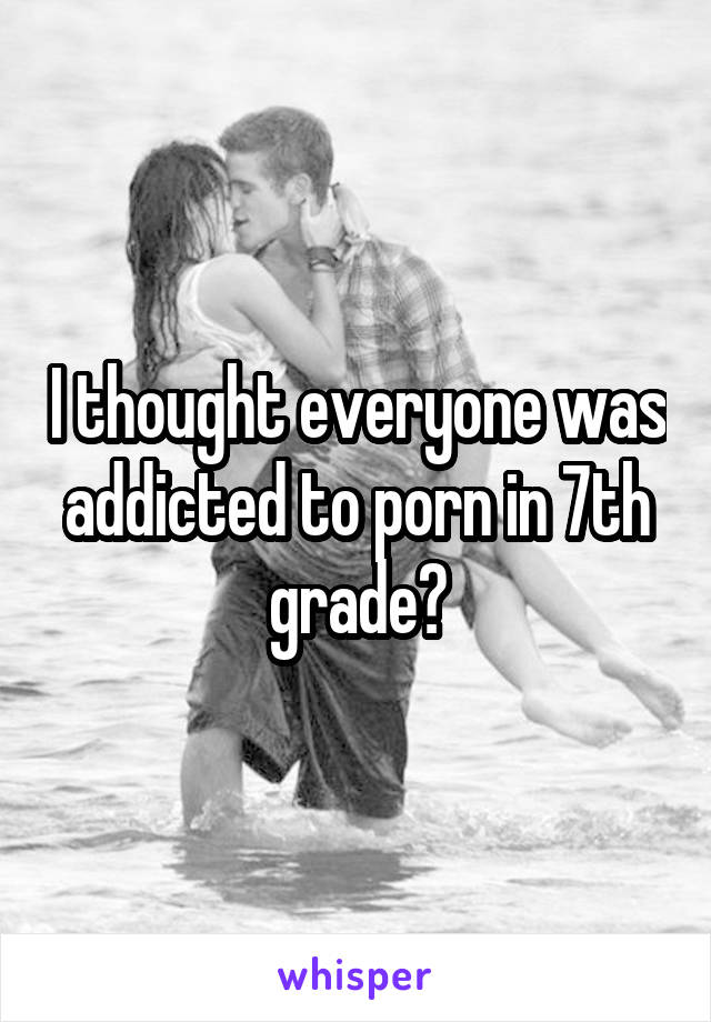 640px x 920px - I thought everyone was addicted to porn in 7th grade?