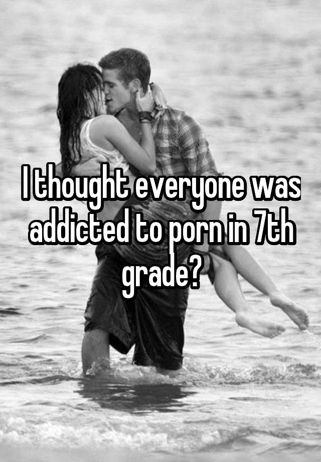 Seventh Grade Porn - I thought everyone was addicted to porn in 7th grade?