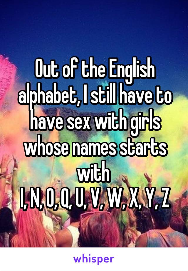 Out Of The English Alphabet I Still Have To Have Sex With Girls Whose Names Starts