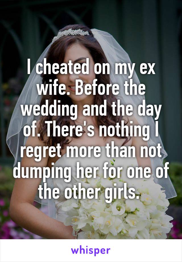 I cheated on my ex wife. Before the wedding and the day of. There's nothing I regret more than not dumping her for one of the other girls. 