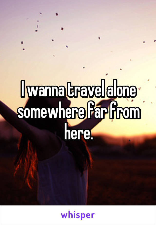 I Wanna Travel Alone Somewhere Far From Here