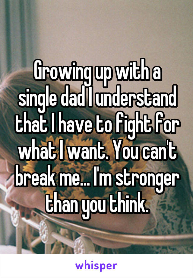 Growing up with a single dad I understand that I have to fight for what Iwant. You can