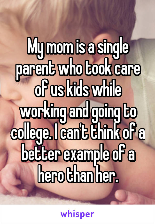 My mom is a single parent who took care of us kids while working and goingto college. I can