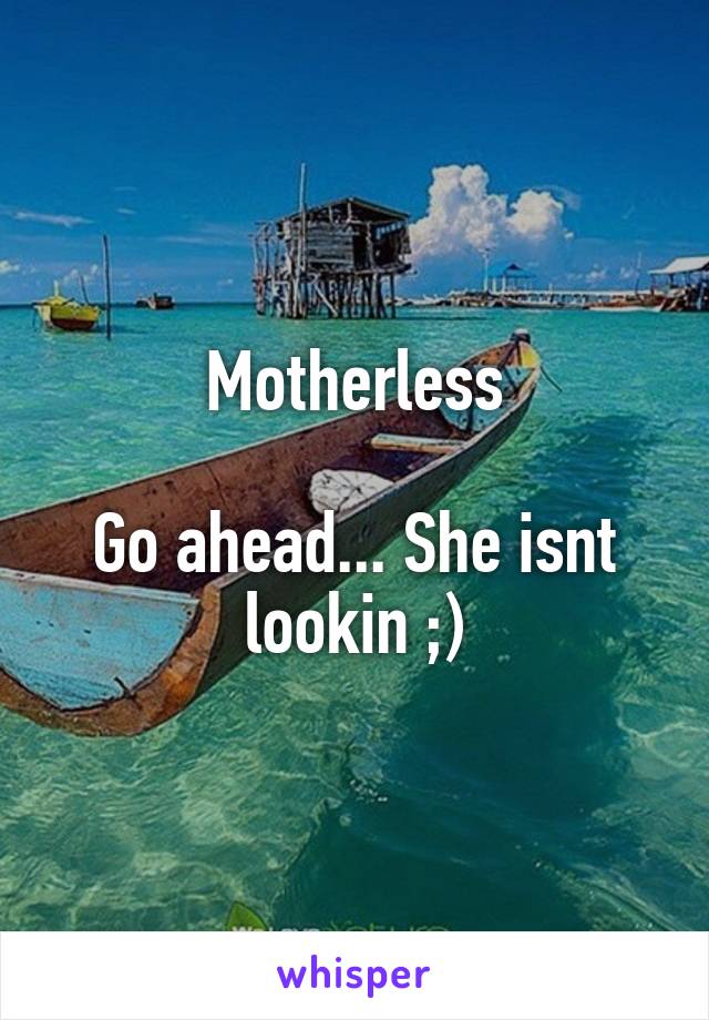 Motherless Go Ahead She Isn T Looking.