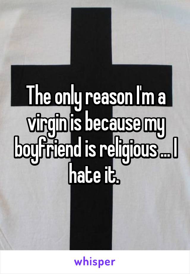 The only reason I'm a virgin is because my boyfriend is religious ... I hate it. 
