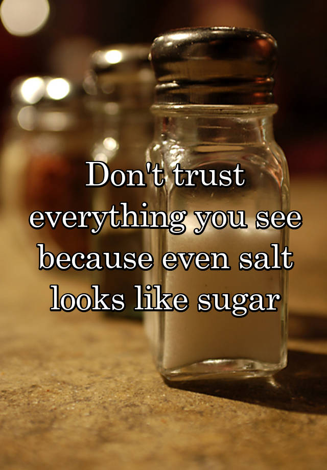 Dont Trust Everything You See Because Even Salt Looks Like Sugar 7534