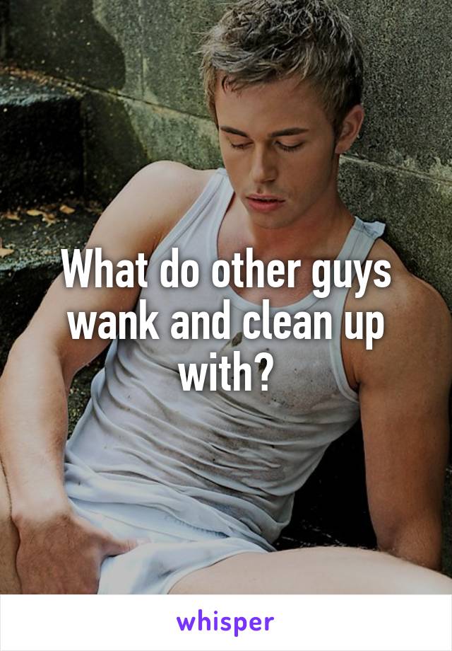 What Do Other Guys Wank And Clean Up With