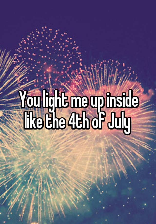 You light me up inside like the 4th of July