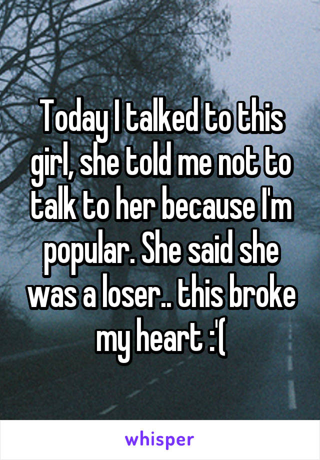 Today I talked to this girl, she told me not to talk to her because I'm popular. She said she was a loser.. this broke my heart :'(