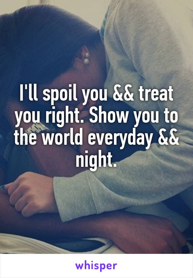 Ill Spoil You Andand Treat You Right Show You To The World Everyday Andand Night 5535