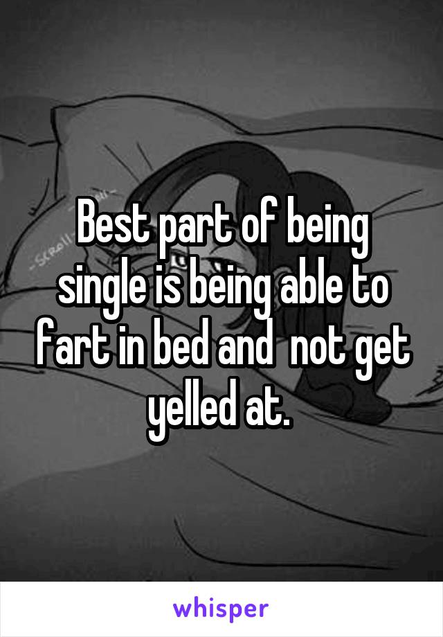 Best part of being single is being able to fart in bed and not get yelledat. 