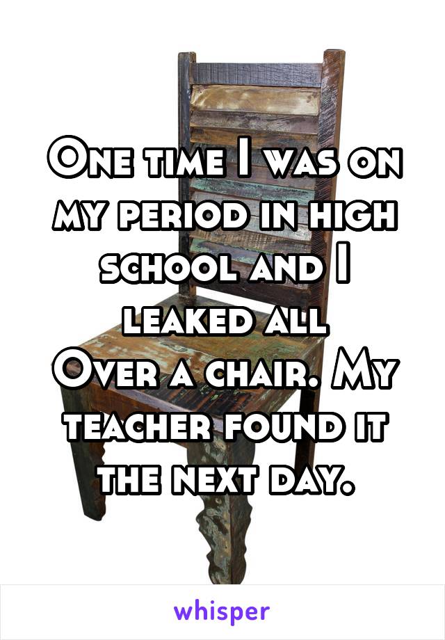 One time I was on my period in high school and I leaked all
Over a chair. My teacher found it the next day.