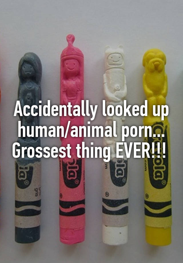 Gross Animal Porn - Accidentally looked up human/animal porn... Grossest thing ...