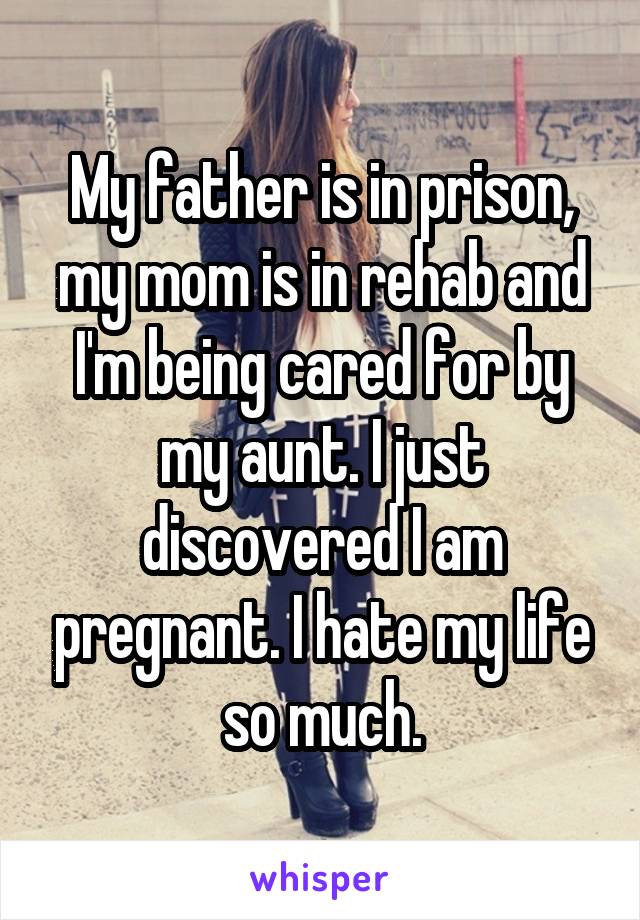 My father is in prison, my mom is in rehab and I'm being cared for by my aunt. I just discovered I am pregnant. I hate my life so much.