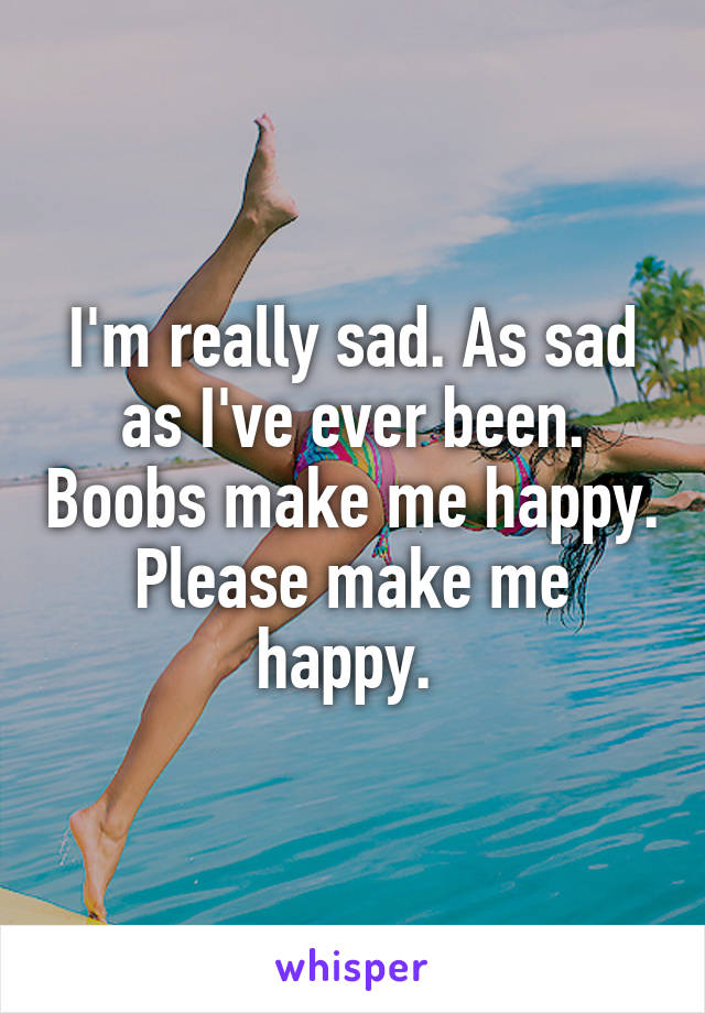 I M Really Sad As Sad As I Ve Ever Been Boobs Make Me Happy Please