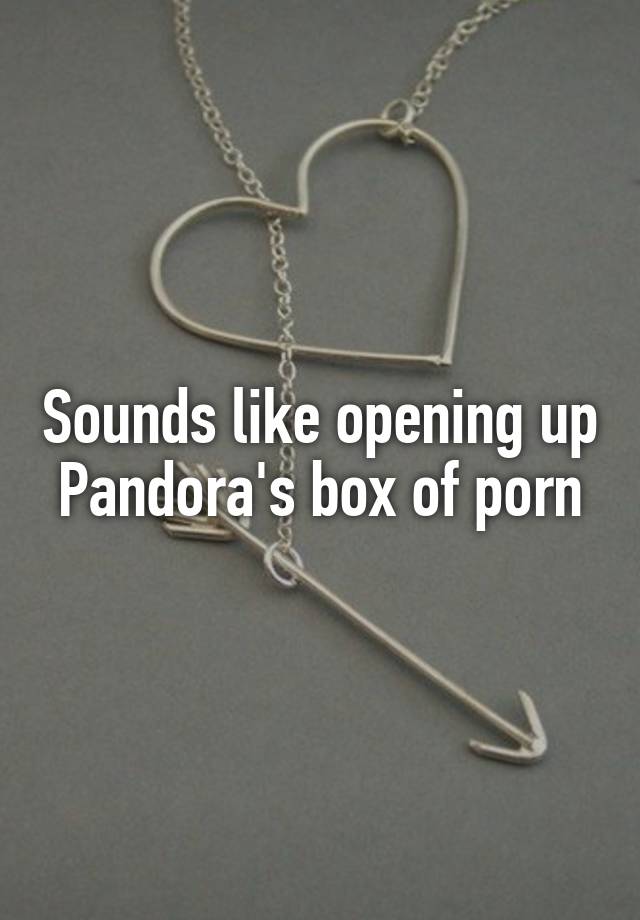 Pandora Box - Sounds like opening up Pandora's box of porn