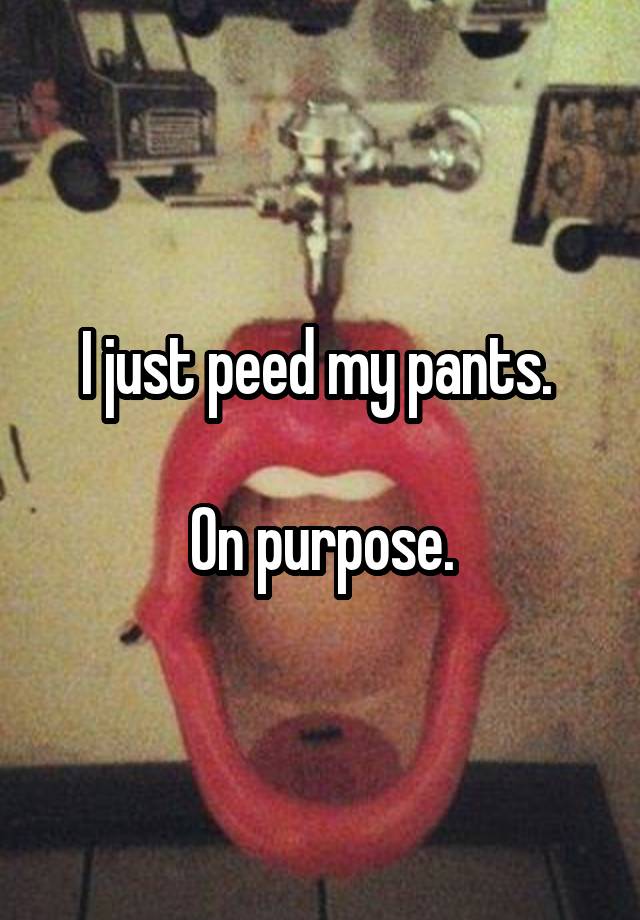 I Just Peed My Pants On Purpose