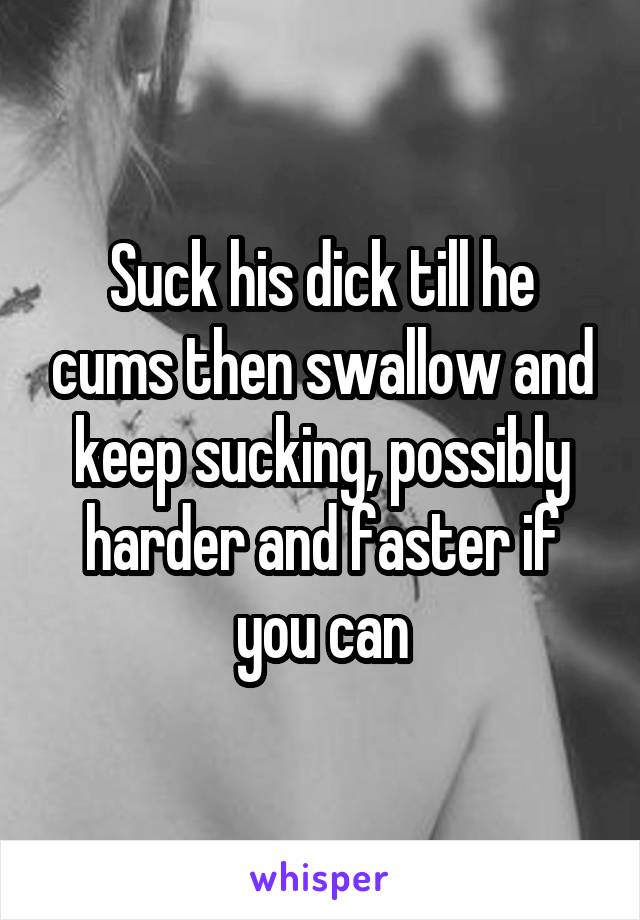 Suck His Dick Till He Cums Then Swallow And Keep Sucking Possibly