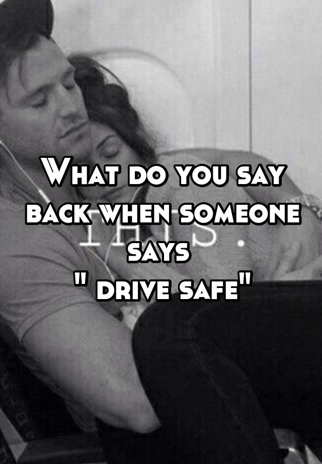 what-do-you-say-back-when-someone-says-drive-safe