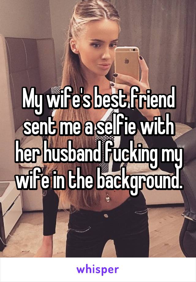 My wife's best friend sent me a selfie with her husband fucking my wif...