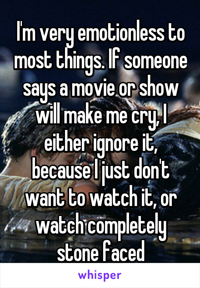 I'm very emotionless to most things. If someone says a movie or show will make me cry, I either ignore it, because I just don't want to watch it, or watch completely stone faced