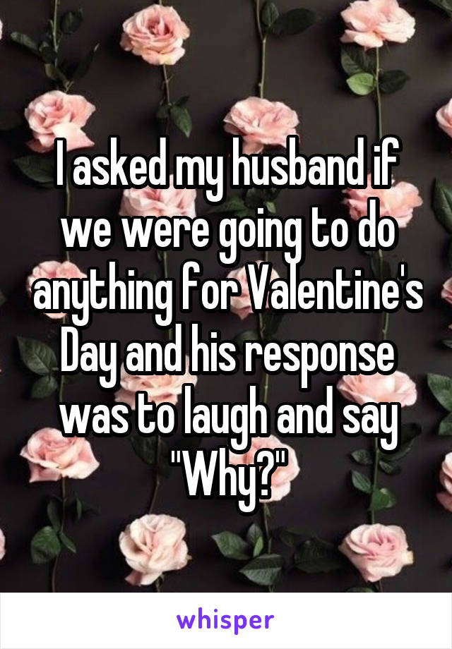 I asked my husband if we were going to do anything for Valentine's Day and his response was to laugh and say "Why?"