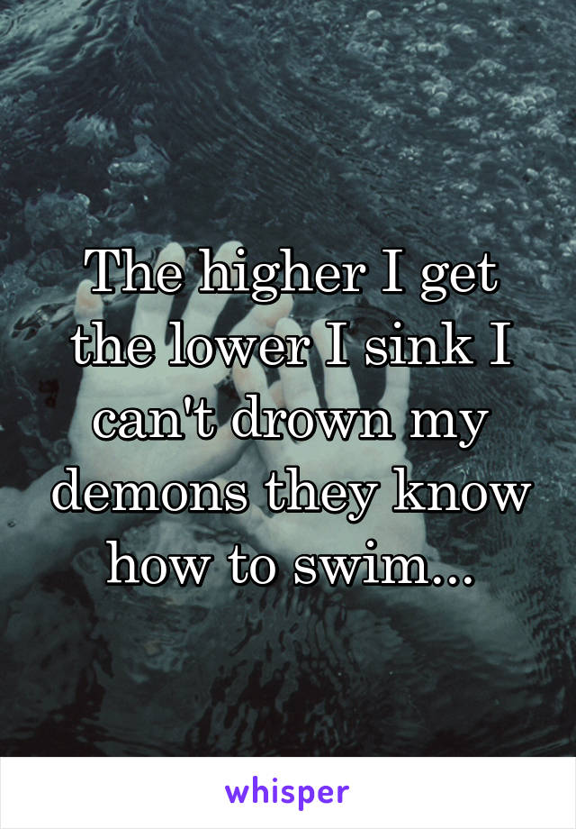 The higher I get the lower I sink I can't drown my demons they know how to swim...