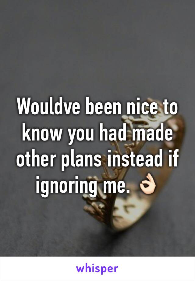 Wouldve been nice to know you had made other plans instead if ignoring me. 👌🏻