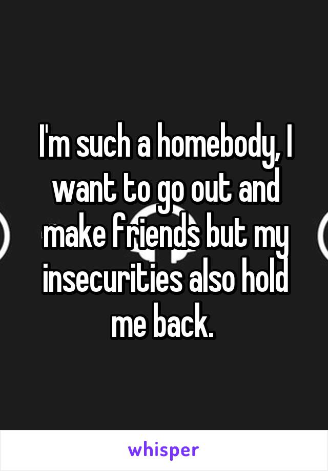 I'm such a homebody, I want to go out and make friends but my insecurities also hold me back. 