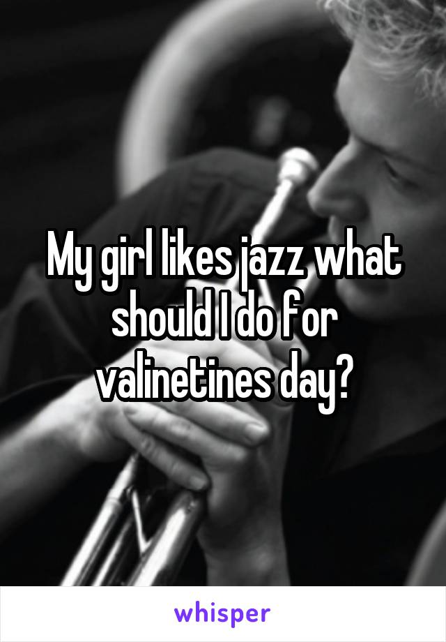 My girl likes jazz what should I do for valinetines day?